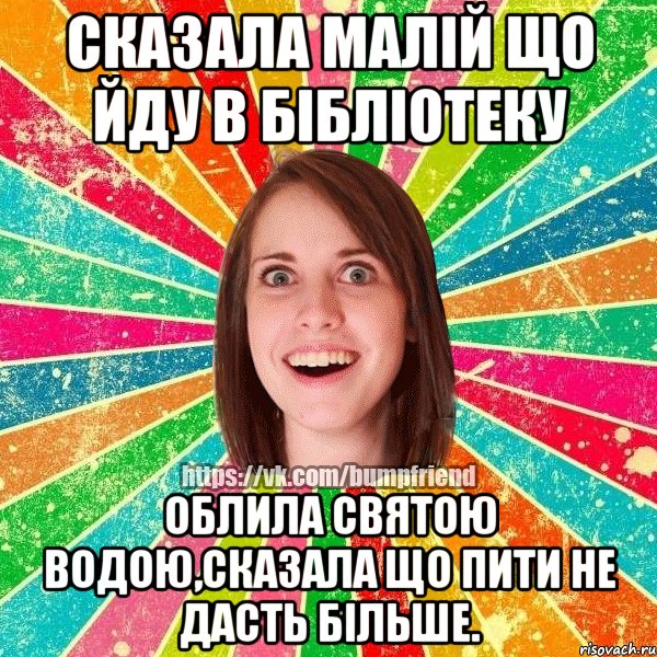 сказала малій що йду в бібліотеку облила святою водою,сказала що пити не дасть більше., Мем Йобнута Подруга ЙоП