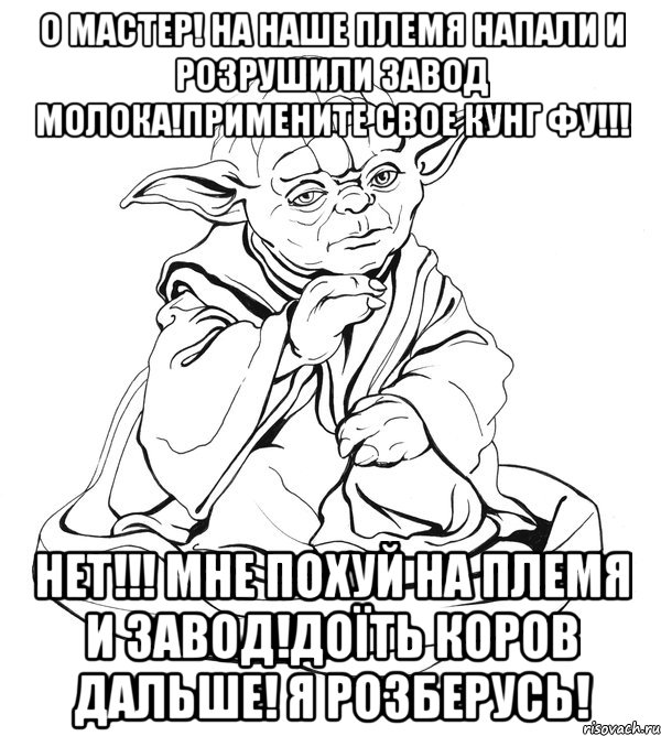 О МАСТЕР! НА НАШЕ ПЛЕМЯ НАПАЛИ И РОЗРУШИЛИ ЗАВОД МОЛОКА!ПРИМЕНИТЕ СВОЕ КУНГ ФУ!!! НЕТ!!! МНЕ ПОХУЙ НА ПЛЕМЯ И ЗАВОД!ДОЇТЬ КОРОВ ДАЛЬШЕ! Я РОЗБЕРУСЬ!, Мем Мастер Йода