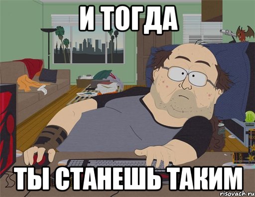 И тогда ТЫ СТАНЕШЬ ТАКИМ, Мем   Задрот south park