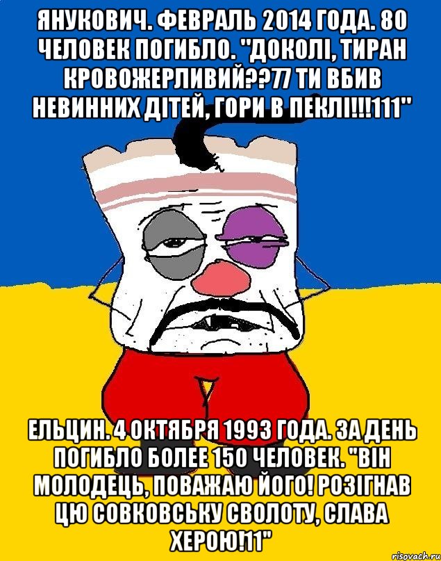 Янукович. Февраль 2014 года. 80 человек погибло. "Доколi, тиран кровожерливий??77 Ти вбив невинних дітей, гори в пеклі!!!111" Ельцин. 4 октября 1993 года. За день погибло более 150 человек. "Він молодець, поважаю його! Розігнав цю совковську сволоту, слава Херою!11", Мем Западенец - тухлое сало