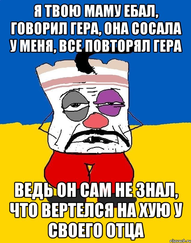 Я ТВОЮ МАМУ ЕБАЛ, ГОВОРИЛ ГЕРА, ОНА СОСАЛА У МЕНЯ, ВСЕ ПОВТОРЯЛ ГЕРА ВЕДЬ ОН САМ НЕ ЗНАЛ, ЧТО ВЕРТЕЛСЯ НА ХУЮ У СВОЕГО ОТЦА, Мем Западенец - тухлое сало