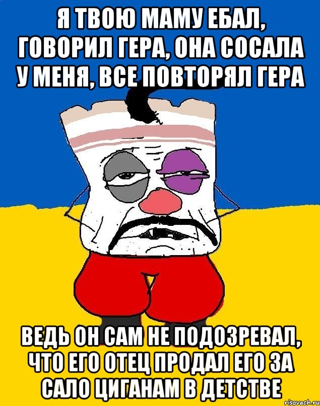 Я ТВОЮ МАМУ ЕБАЛ, ГОВОРИЛ ГЕРА, ОНА СОСАЛА У МЕНЯ, ВСЕ ПОВТОРЯЛ ГЕРА ВЕДЬ ОН САМ НЕ ПОДОЗРЕВАЛ, ЧТО ЕГО ОТЕЦ ПРОДАЛ ЕГО ЗА САЛО ЦИГАНАМ В ДЕТСТВЕ, Мем Западенец - тухлое сало