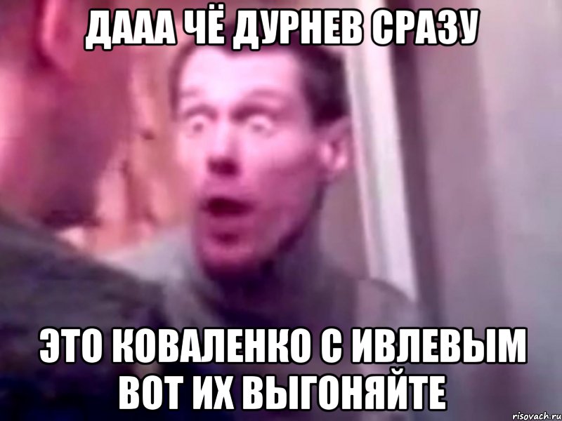 Дааа чё Дурнев сразу это Коваленко с Ивлевым вот их выгоняйте, Мем Запили