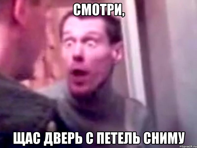 смотри, Щас дверь с петель сниму, Мем Запили