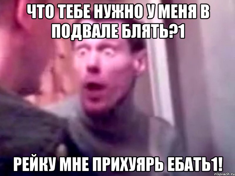 Что тебе нужно у меня в подвале блять?1 Рейку мне прихуярь ебать1!, Мем Запили