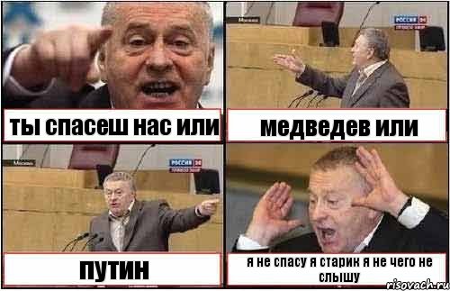 ты спасеш нас или медведев или путин я не спасу я старик я не чего не слышу