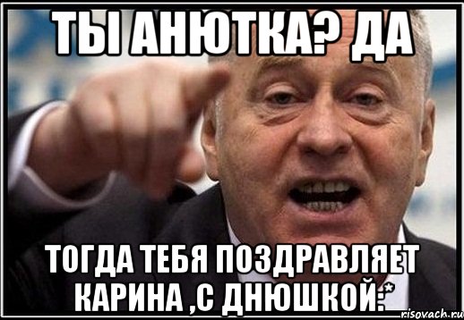 Ты Анютка? Да Тогда тебя поздравляет Карина ,С Днюшкой:*, Мем жириновский ты