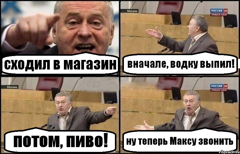 сходил в магазин вначале, водку выпил! потом, пиво! ну теперь Максу звонить, Комикс Жириновский