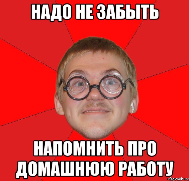 надо не забыть напомнить про домашнюю работу, Мем Злой Типичный Ботан