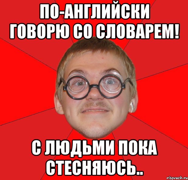 По-английски говорю со словарем! С людьми пока стесняюсь.., Мем Злой Типичный Ботан