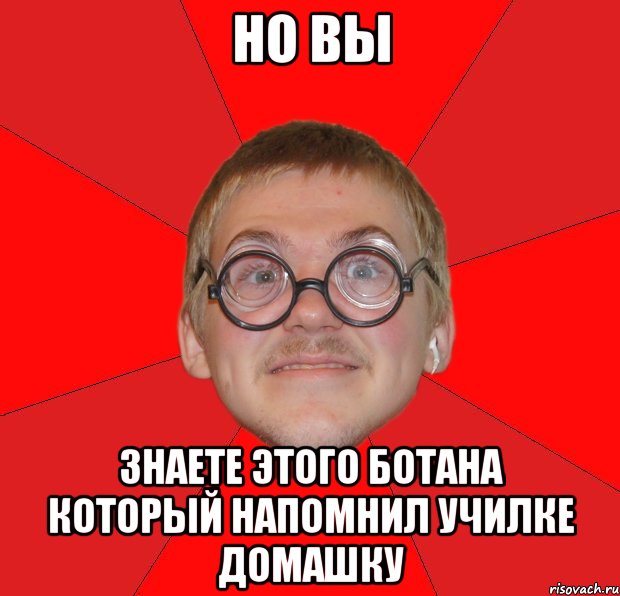 но вы знаете этого ботана который напомнил училке домашку, Мем Злой Типичный Ботан