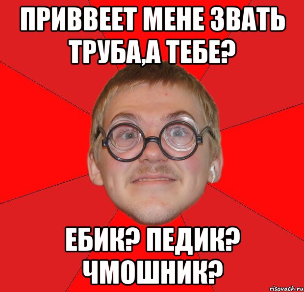 Приввеет мене звать труба,а тебе? Ебик? Педик? Чмошник?, Мем Злой Типичный Ботан