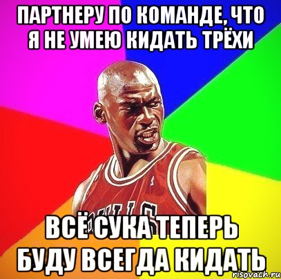 Партнеру по команде, что я не умею кидать трёхи Всё сука теперь буду всегда кидать