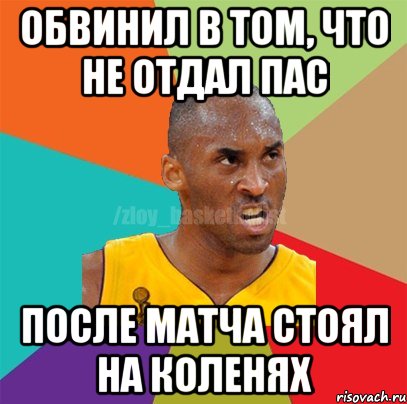 ОБВИНИЛ В ТОМ, ЧТО НЕ ОТДАЛ ПАС ПОСЛЕ МАТЧА СТОЯЛ НА КОЛЕНЯХ, Мем ЗЛОЙ БАСКЕТБОЛИСТ