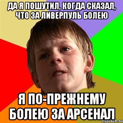 Да я пошутил, когда сказал, что за Ливерпуль болею я по-прежнему болею за арсенал, Мем Злой школьник