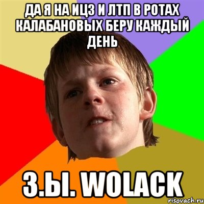 Да я на ИЦ3 и ЛТП в ротах калабановых беру каждый день З.ы. WOLACK, Мем Злой школьник