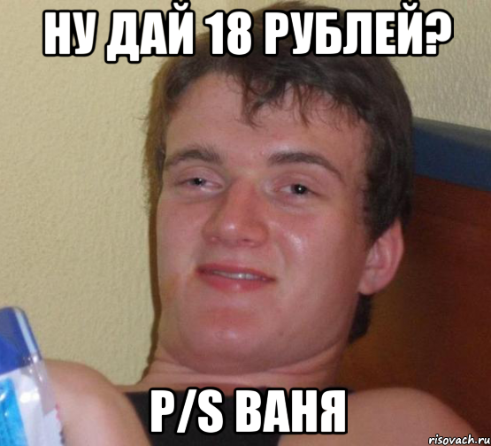 ну дай 18 рублей? P/S Ваня, Мем 10 guy (Stoner Stanley really high guy укуренный парень)