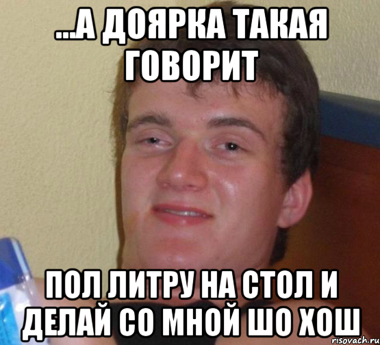 ...А ДОЯРКА ТАКАЯ ГОВОРИТ ПОЛ ЛИТРУ НА СТОЛ И ДЕЛАЙ СО МНОЙ ШО ХОШ, Мем 10 guy (Stoner Stanley really high guy укуренный парень)