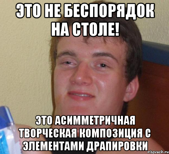 Это не беспорядок на столе! Это асимметричная творческая композиция с элементами драпировки, Мем 10 guy (Stoner Stanley really high guy укуренный парень)