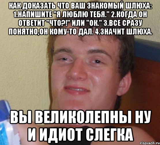 Как доказать что ваш знакомый шлюха: 1.Напишите "Я люблю тебя." 2.Когда он ответит "что?!" или "ок." 3.Все сразу понятно,он кому-то дал. 4.Значит шлюха. ВЫ ВЕЛИКОЛЕПНЫ ну и идиот слегка, Мем 10 guy (Stoner Stanley really high guy укуренный парень)