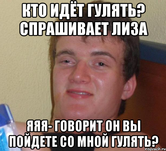 Кто идёт гулять? Спрашивает лиза Яяя- говорит он Вы пойдете со мной гулять?, Мем 10 guy (Stoner Stanley really high guy укуренный парень)