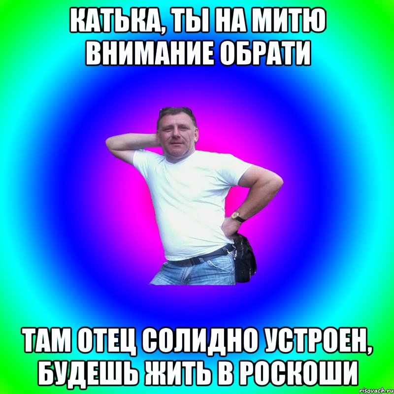 Катька, ты на Митю внимание обрати Там отец солидно устроен, будешь жить в роскоши, Мем Типичный Батя