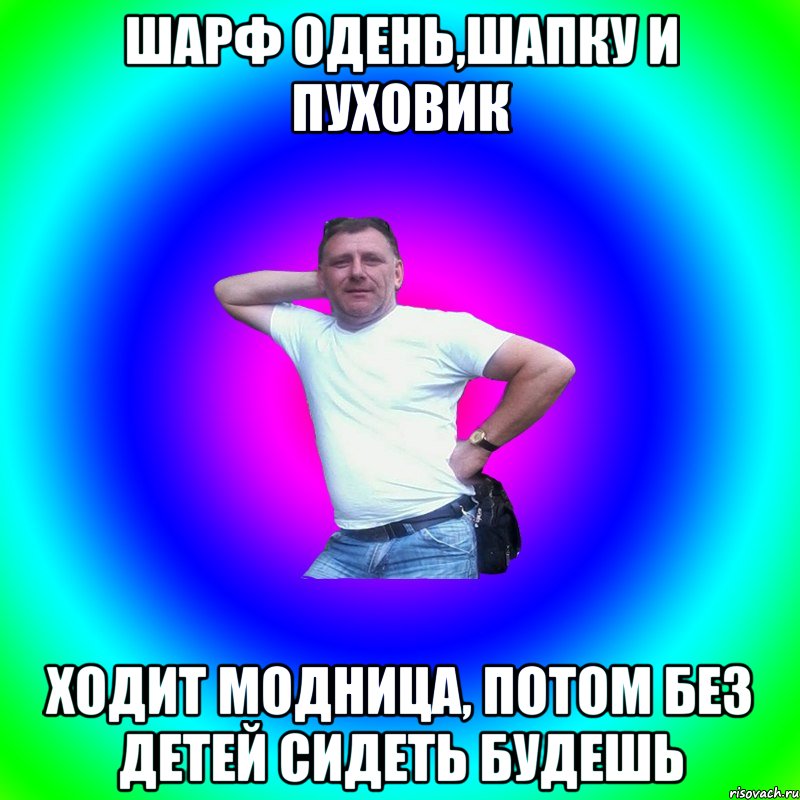 Шарф одень,шапку и пуховик Ходит модница, потом без детей сидеть будешь, Мем Типичный Батя