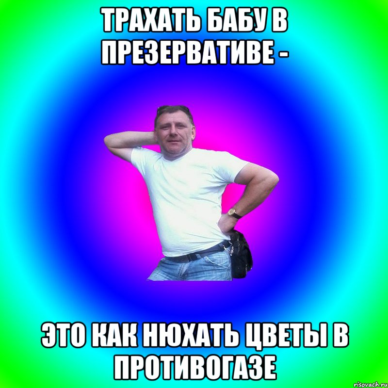 Трахать бабу в презервативе - Это как нюхать цветы в противогазе, Мем Типичный Батя