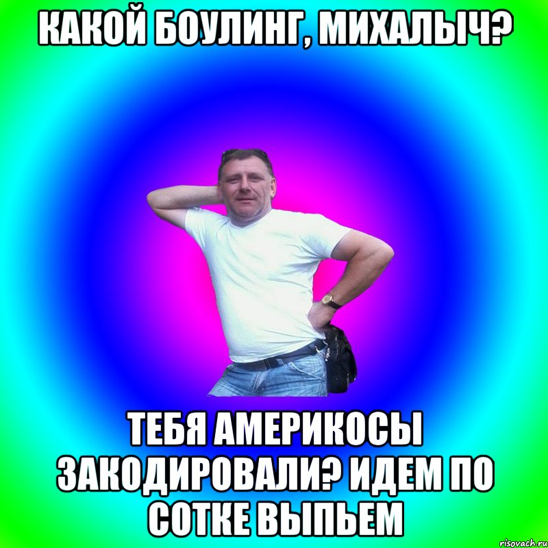 Какой боулинг, Михалыч? Тебя америкосы закодировали? Идем по сотке выпьем, Мем Типичный Батя