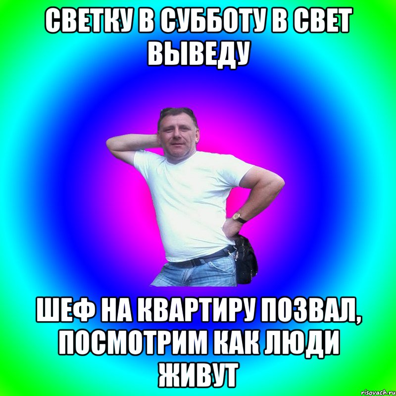 Светку в субботу в свет выведу Шеф на квартиру позвал, посмотрим как люди живут, Мем Типичный Батя