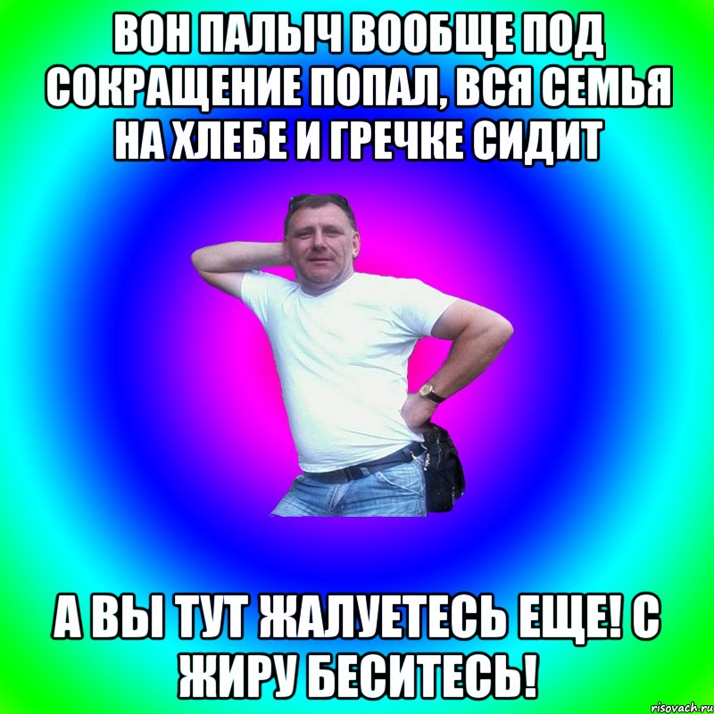 Вон Палыч вообще под сокращение попал, вся семья на хлебе и гречке сидит А вы тут жалуетесь еще! С жиру беситесь!, Мем Типичный Батя