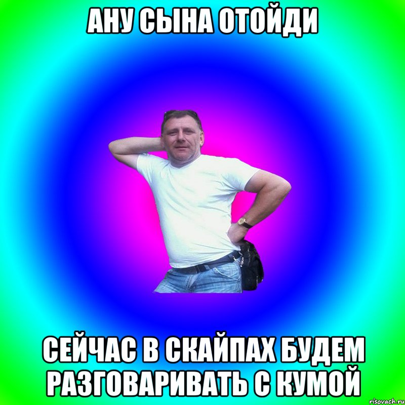 Ану сына отойди Сейчас в скайпах будем разговаривать с кумой, Мем Типичный Батя