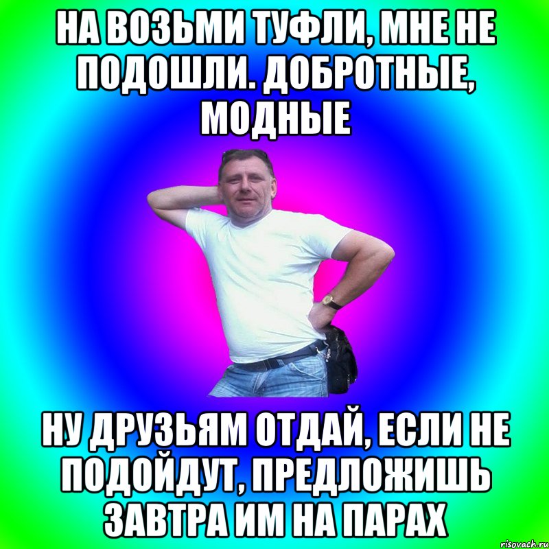 На возьми туфли, мне не подошли. Добротные, модные Ну друзьям отдай, если не подойдут, предложишь завтра им на парах, Мем Типичный Батя