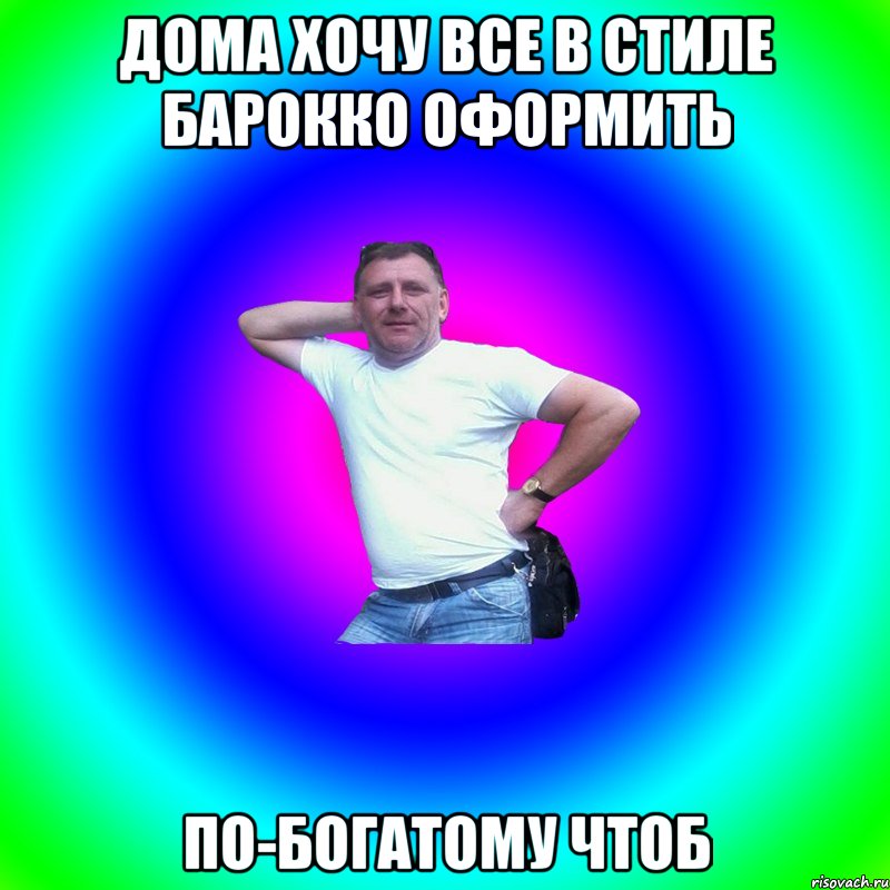 Дома хочу все в стиле барокко оформить По-богатому чтоб, Мем Типичный Батя