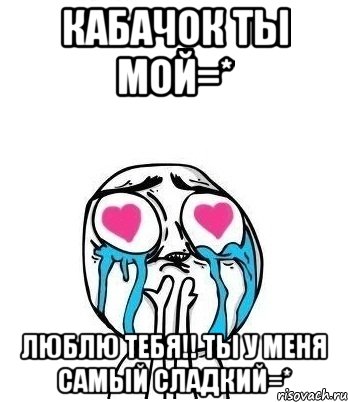 Кабачок ты мой=* люблю тебя!! ты у меня самый сладкий=*, Мем Влюбленный