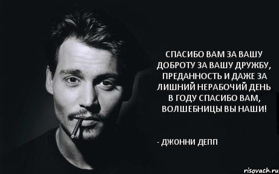 Спасибо вам за вашу доброту За вашу дружбу, преданность и даже За лишний нерабочий день в году Спасибо вам, волшебницы вы наши! - Джонни Депп, Комикс Джонни Дэпп