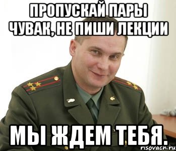 пропускай пары чувак, НЕ ПИШИ ЛЕКЦИИ МЫ ЖДЕМ ТЕБЯ., Мем Военком (полковник)