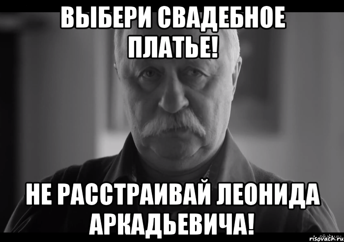 Выбери свадебное платье! НЕ РАССТРАИВАЙ ЛЕОНИДА АРКАДЬЕВИЧА!, Мем Не огорчай Леонида Аркадьевича