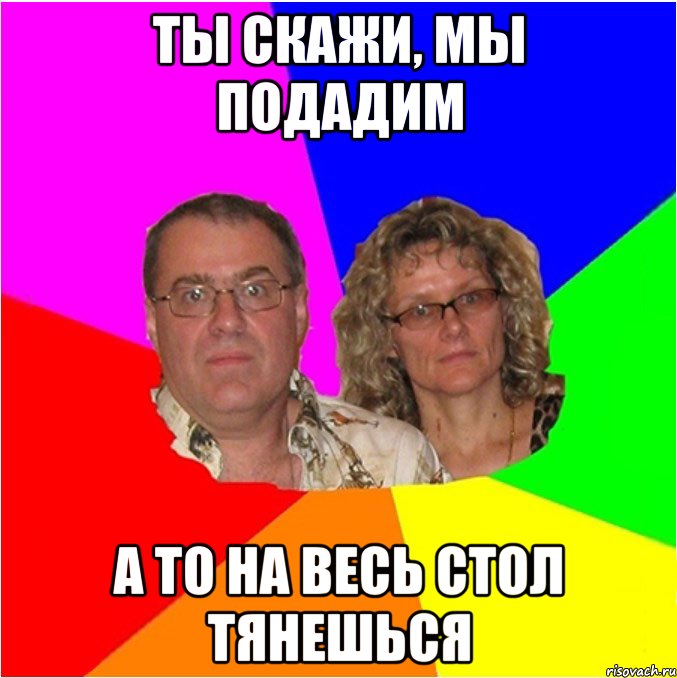 Ты скажи, мы подадим а то на весь стол тянешься, Мем  Типичные родители