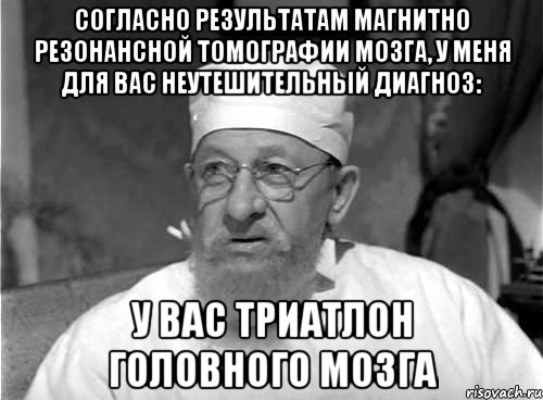 Согласно результатам магнитно резонансной томографии мозга, у меня для вас неутешительный диагноз: У вас триатлон головного мозга, Мем Профессор Преображенский