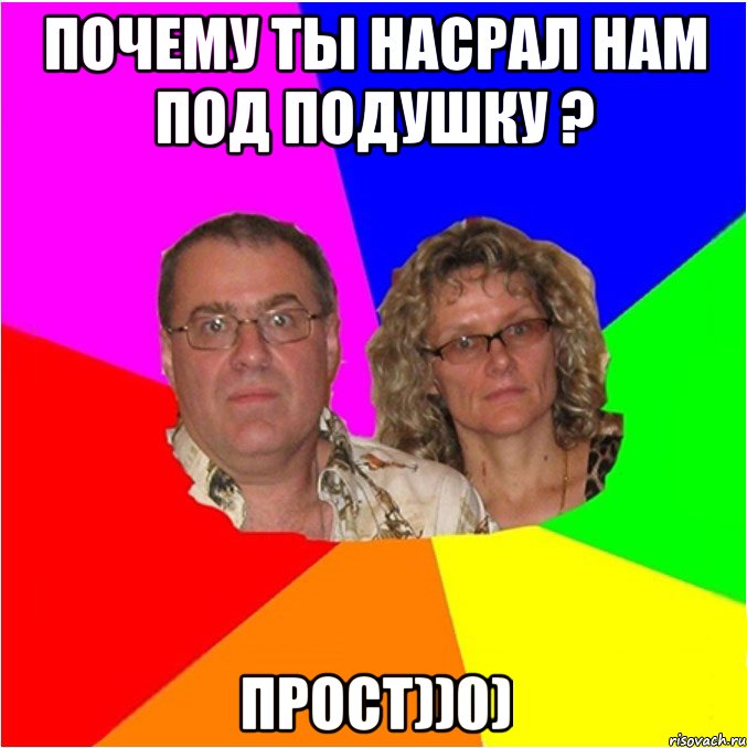 ПОЧЕМУ ТЫ НАСРАЛ НАМ ПОД ПОДУШКУ ? ПРОСТ))0)