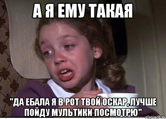 А Я ЕМУ ТАКАЯ "ДА ЕБАЛА Я В РОТ ТВОЙ ОСКАР, ЛУЧШЕ ПОЙДУ МУЛЬТИКИ ПОСМОТРЮ", Мем 32