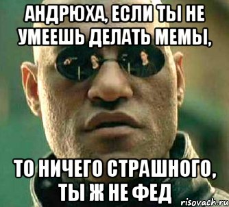 Андрюха, если ты не умеешь делать Мемы, То ничего страшного, ты ж не Фед, Мем  а что если я скажу тебе