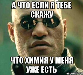 а что если я тебе скажу что химия у меня уже есть, Мем  а что если я скажу тебе