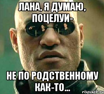 Лана, я думаю, поцелуи- не по родственному как-то..., Мем  а что если я скажу тебе