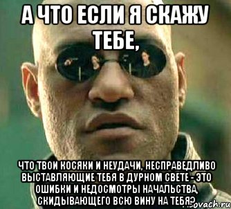 а что если я скажу тебе, что твои косяки и неудачи, несправедливо выставляющие тебя в дурном свете - это ошибки и недосмотры начальства, скидывающего всю вину на тебя?, Мем  а что если я скажу тебе