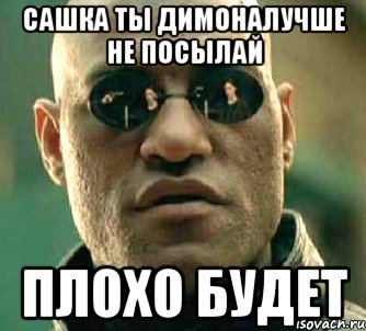 сашка ты димоналучше не посылай плохо будет, Мем  а что если я скажу тебе