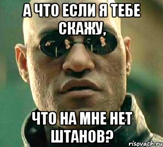 а что если я тебе скажу, что на мне нет штанов?, Мем  а что если я скажу тебе