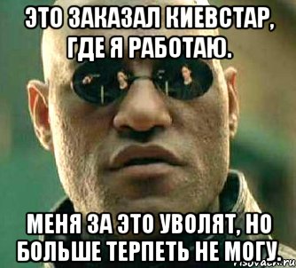 Это заказал Киевстар, где я работаю. Меня за это уволят, но больше терпеть не могу., Мем  а что если я скажу тебе