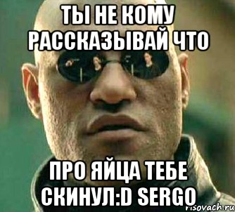 Ты не кому рассказывай что про яйца тебе скинул:D SERGO, Мем  а что если я скажу тебе